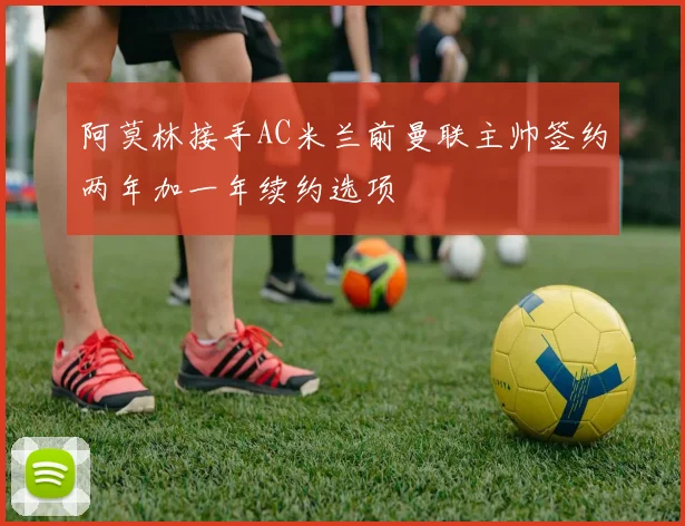 阿莫林接手AC米兰前曼联主帅签约两年加一年续约选项