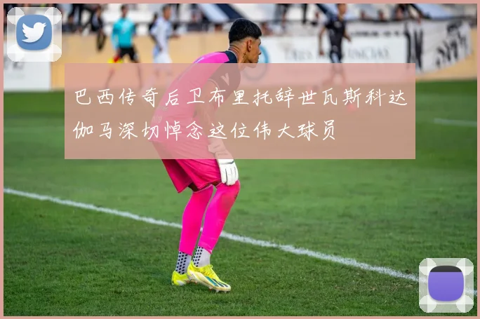 巴西传奇后卫布里托辞世瓦斯科达伽马深切悼念这位伟大球员
