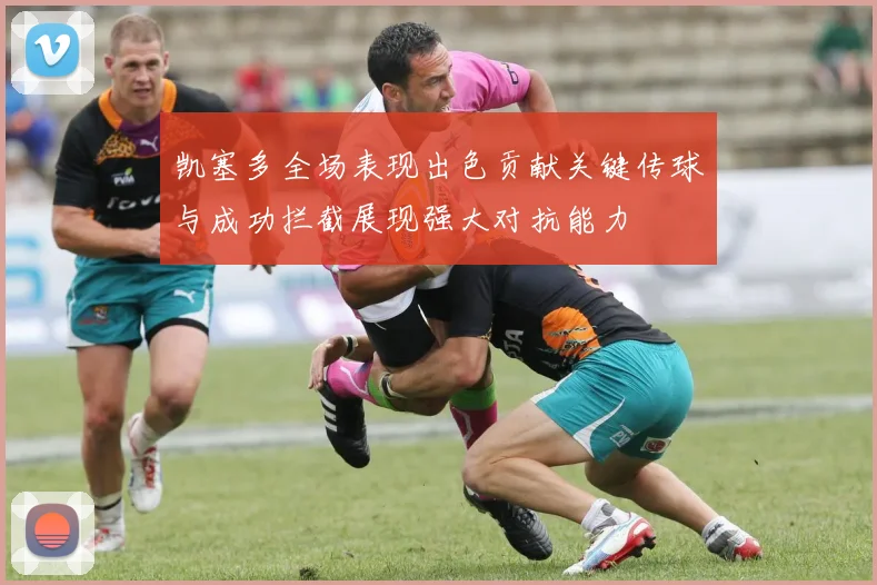 凯塞多全场表现出色贡献关键传球与成功拦截展现强大对抗能力