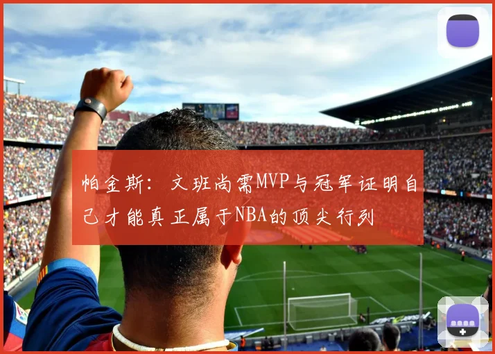 帕金斯：文班尚需MVP与冠军证明自己才能真正属于NBA的顶尖行列
