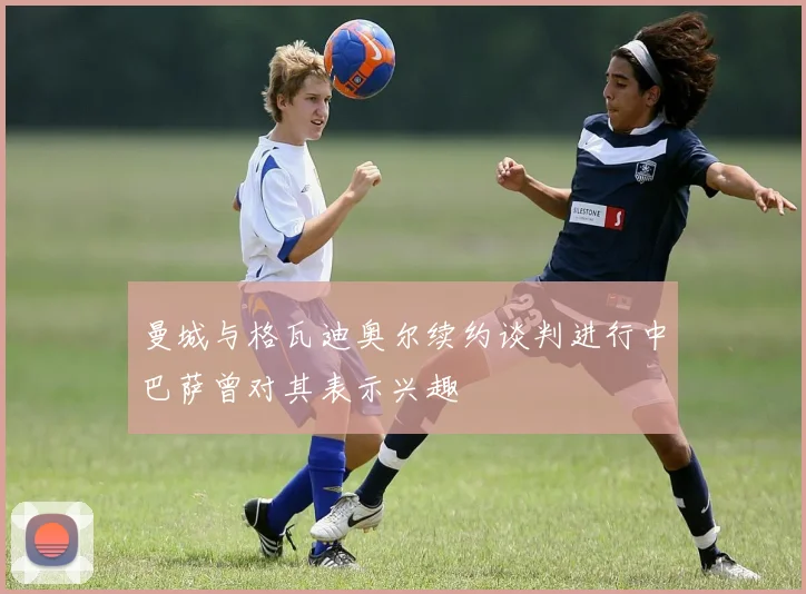 曼城与格瓦迪奥尔续约谈判进行中巴萨曾对其表示兴趣
