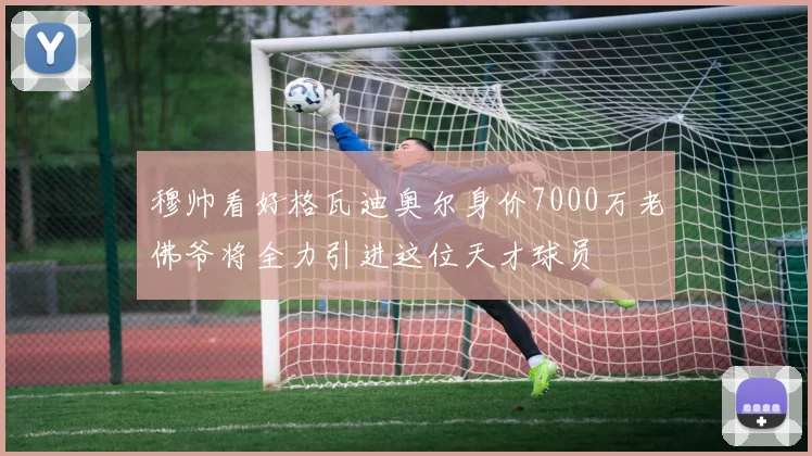 穆帅看好格瓦迪奥尔身价7000万老佛爷将全力引进这位天才球员