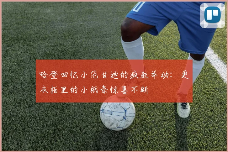 哈登回忆小范甘迪的疯狂举动：更衣柜里的小纸条惊喜不断