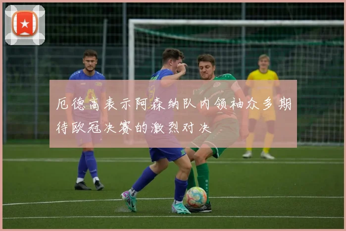 厄德高表示阿森纳队内领袖众多期待欧冠决赛的激烈对决