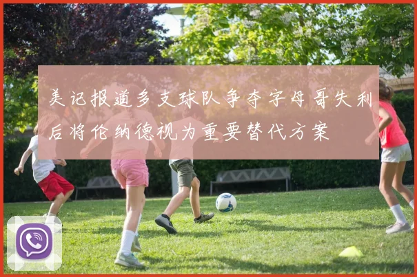 美记报道多支球队争夺字母哥失利后将伦纳德视为重要替代方案