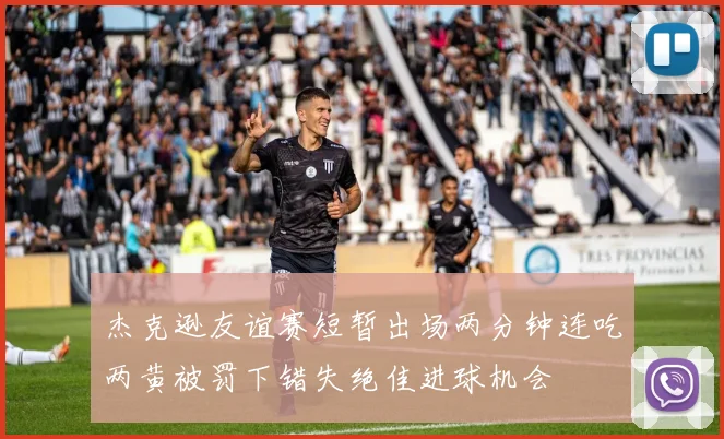 杰克逊友谊赛短暂出场两分钟连吃两黄被罚下错失绝佳进球机会