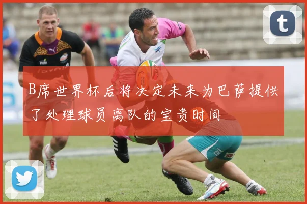 B席世界杯后将决定未来为巴萨提供了处理球员离队的宝贵时间