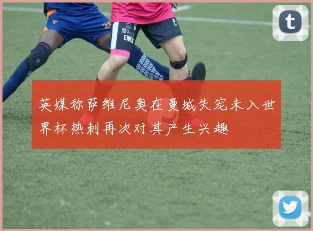 英媒称萨维尼奥在曼城失宠未入世界杯热刺再次对其产生兴趣