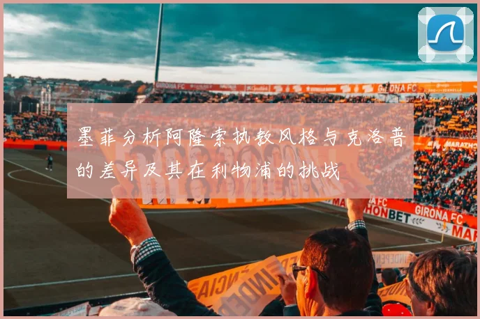 墨菲分析阿隆索执教风格与克洛普的差异及其在利物浦的挑战