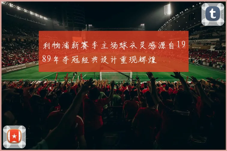 利物浦新赛季主场球衣灵感源自1989年夺冠经典设计重现辉煌