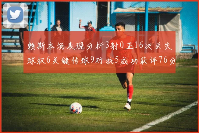赖斯本场表现分析3射0正16次丢失球权6关键传球9对抗5成功获评76分