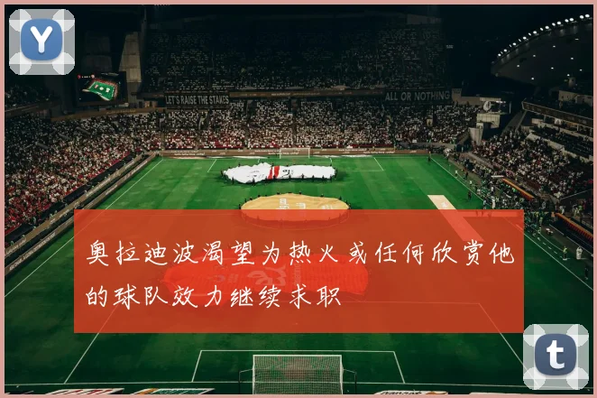 奥拉迪波渴望为热火或任何欣赏他的球队效力继续求职