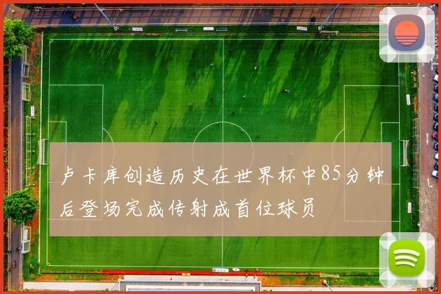 卢卡库创造历史在世界杯中85分钟后登场完成传射成首位球员