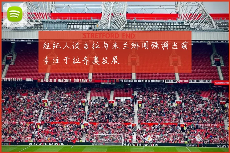 经纪人谈吉拉与米兰绯闻强调当前专注于拉齐奥发展