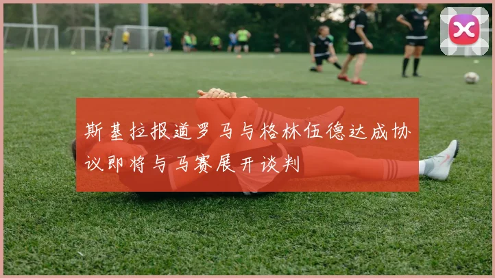 斯基拉报道罗马与格林伍德达成协议即将与马赛展开谈判