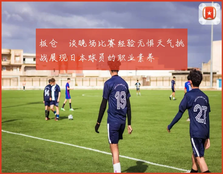 板仓滉谈晚场比赛经验无惧天气挑战展现日本球员的职业素养