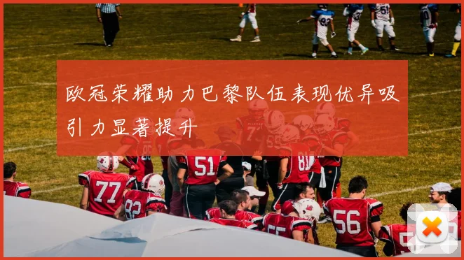 欧冠荣耀助力巴黎队伍表现优异吸引力显著提升