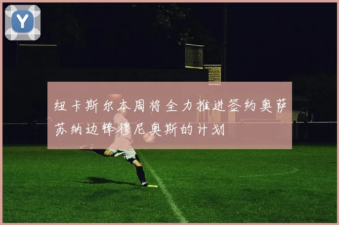 纽卡斯尔本周将全力推进签约奥萨苏纳边锋穆尼奥斯的计划