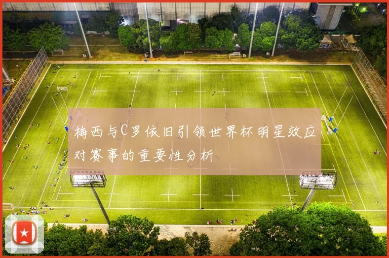 梅西与C罗依旧引领世界杯明星效应对赛事的重要性分析