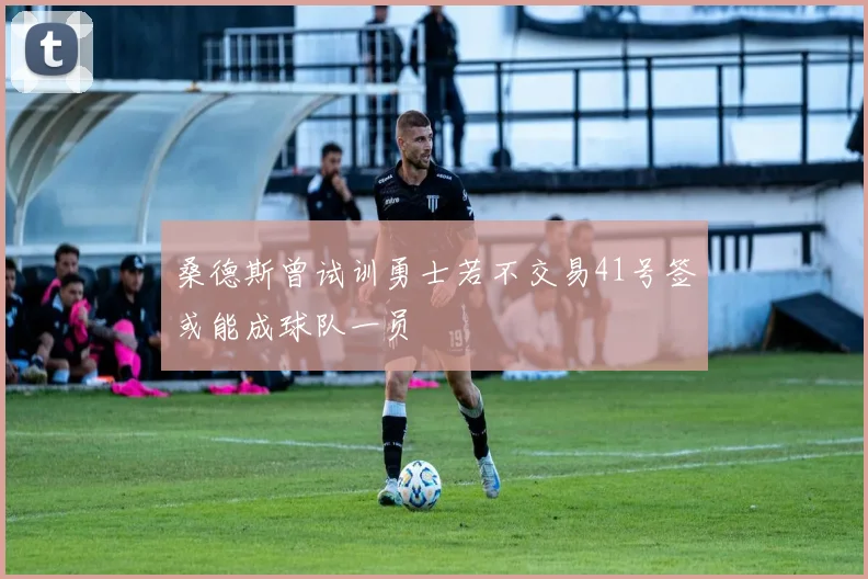 桑德斯曾试训勇士若不交易41号签或能成球队一员