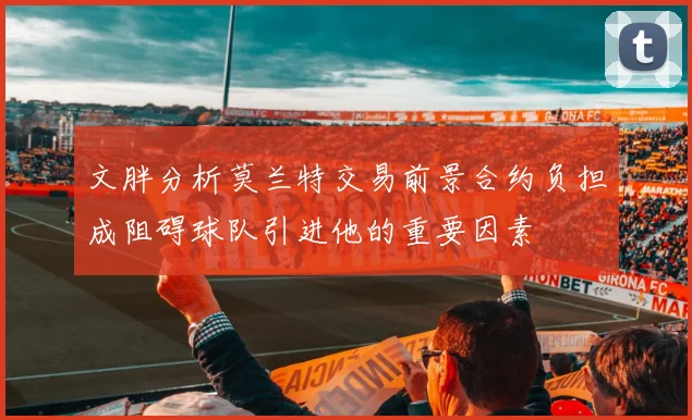 文胖分析莫兰特交易前景合约负担成阻碍球队引进他的重要因素
